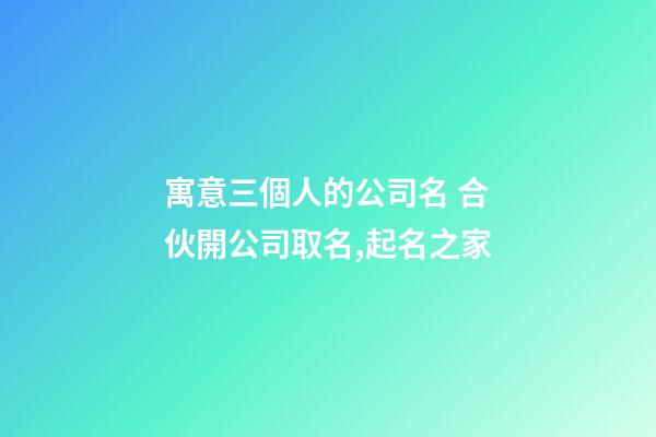 寓意三個人的公司名 合伙開公司取名,起名之家-第1張-公司起名-玄機派